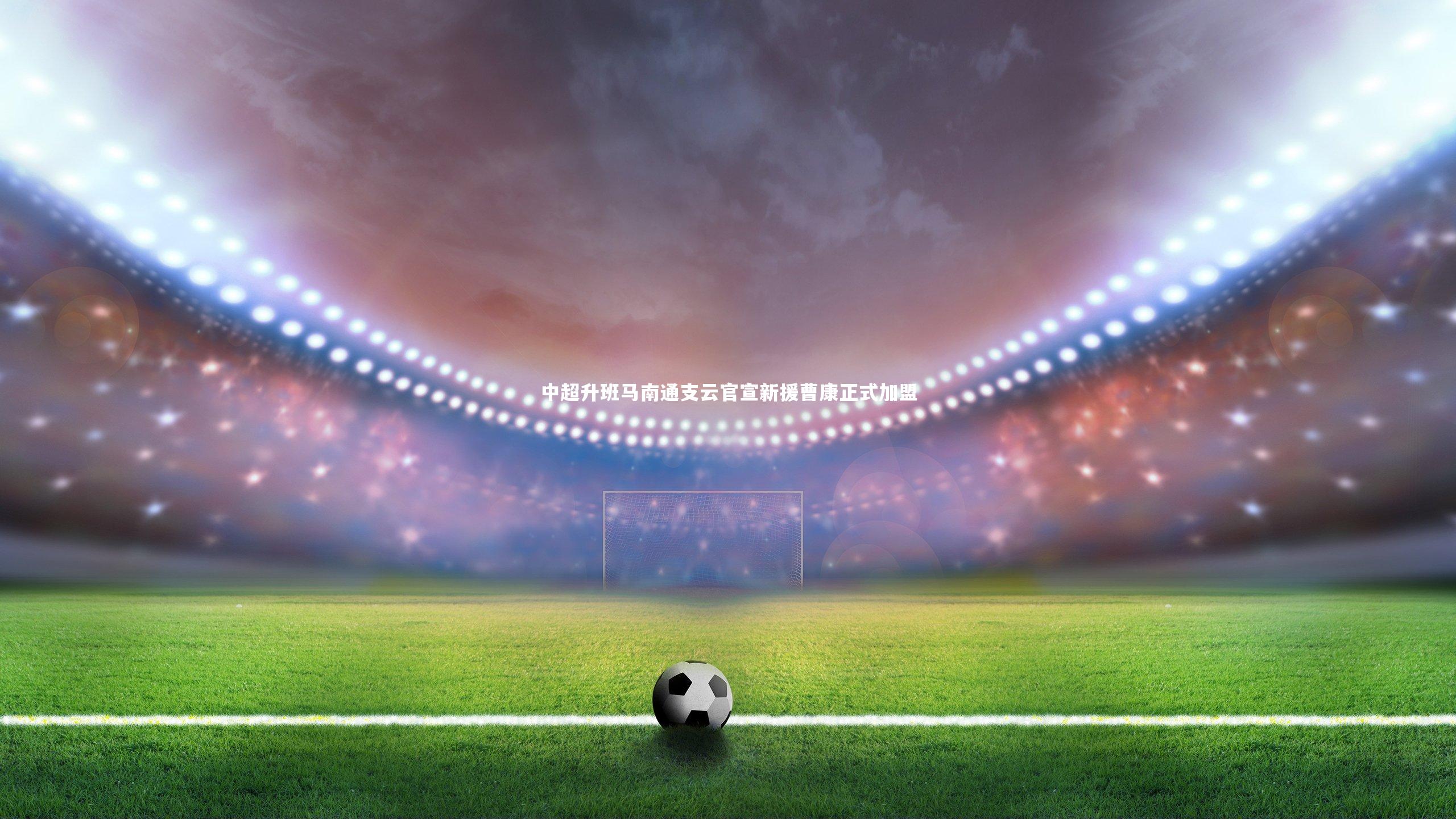 中超升班马南通支云官宣新援曹康正式加盟