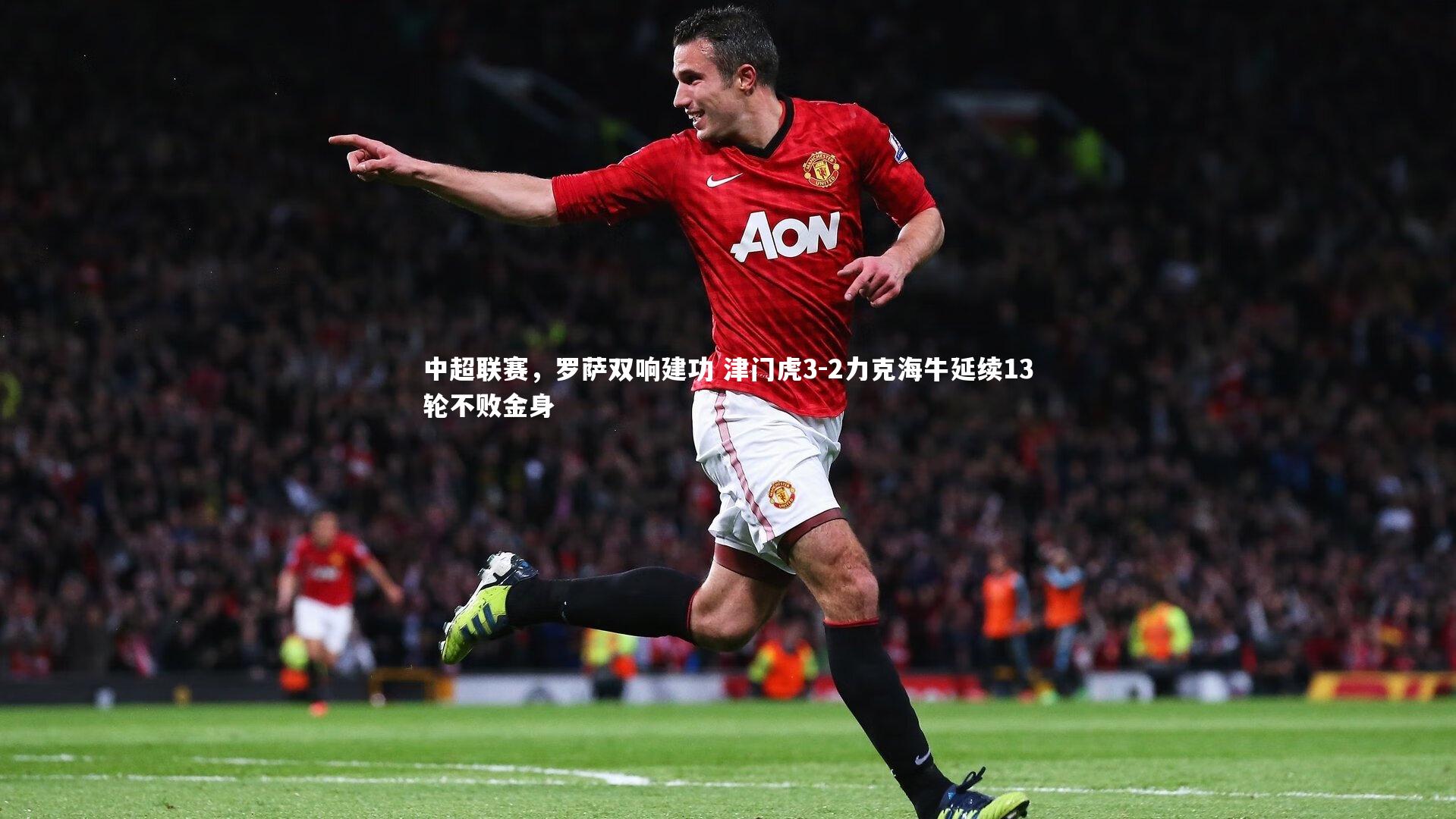 中超联赛，罗萨双响建功 津门虎3-2力克海牛延续13轮不败金身