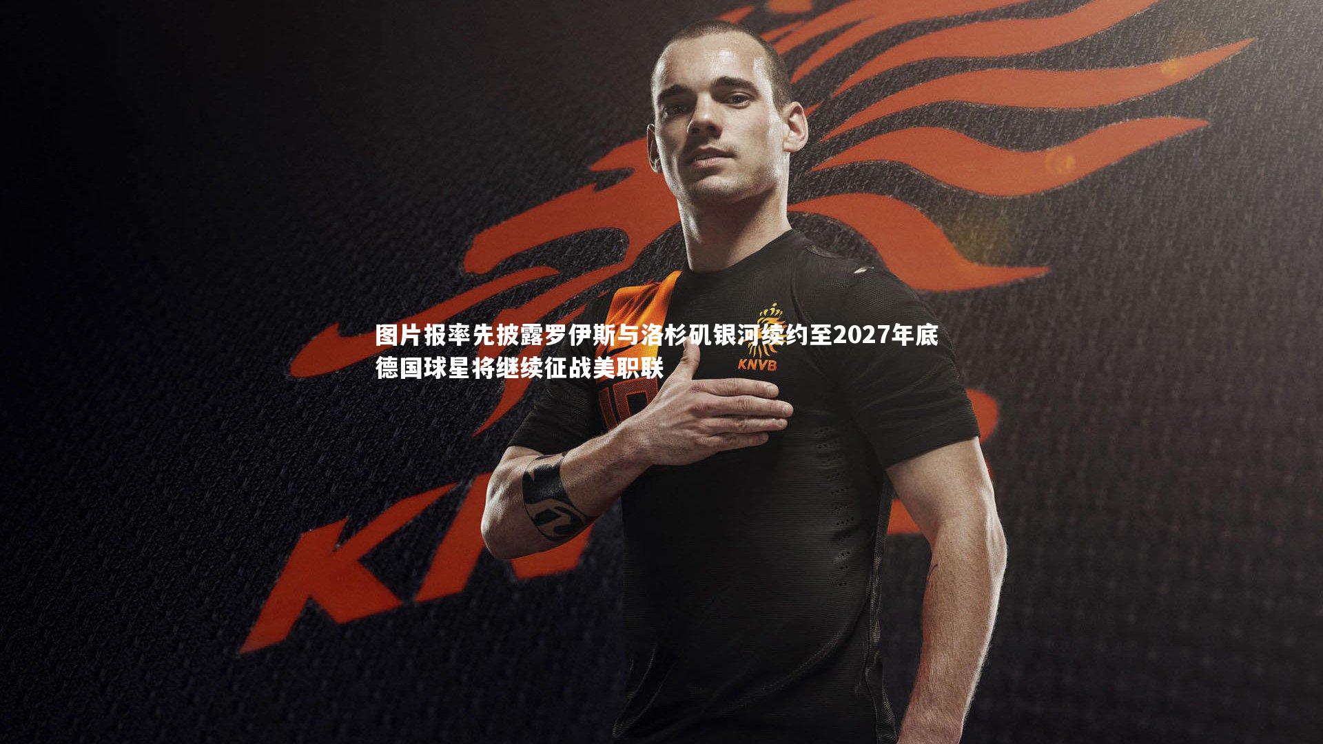 图片报率先披露罗伊斯与洛杉矶银河续约至2027年底 德国球星将继续征战美职联