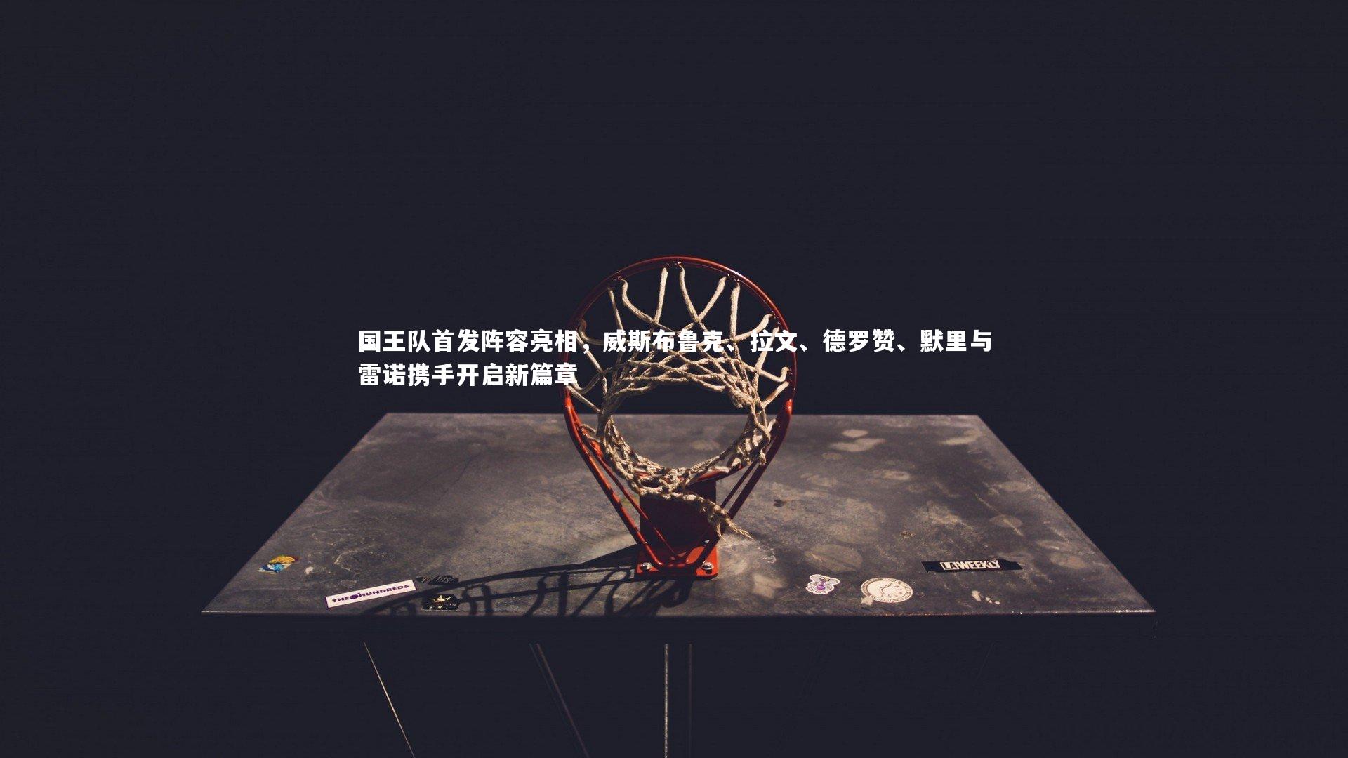 国王队首发阵容亮相,威斯布鲁克、拉文、德罗赞、默里与雷诺携手开启新篇章
